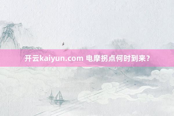 开云kaiyun.com 电摩拐点何时到来？