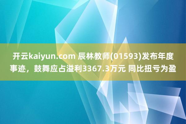 开云kaiyun.com 辰林教师(01593)发布年度事迹，鼓舞应占溢利3367.3万元 同比扭亏为盈