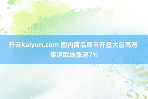 开云kaiyun.com 国内商品期市开盘大皆高涨 集运欧线涨超7%