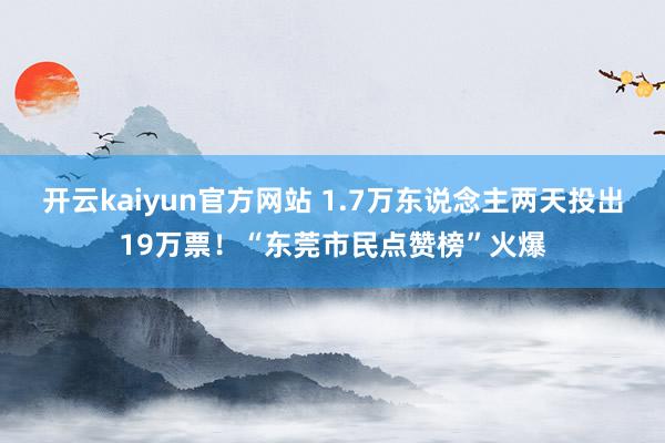 开云kaiyun官方网站 1.7万东说念主两天投出19万票！“东莞市民点赞榜”火爆