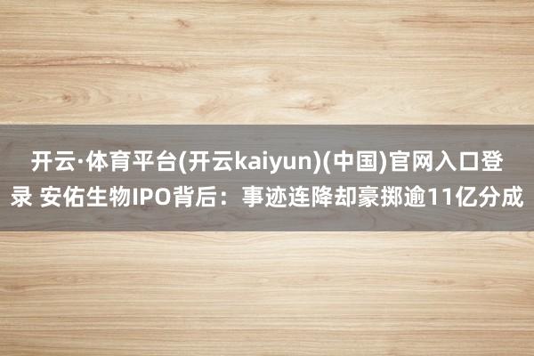 开云·体育平台(开云kaiyun)(中国)官网入口登录 安佑生物IPO背后：事迹连降却豪掷逾11亿分成
