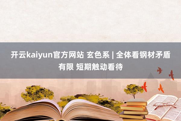 开云kaiyun官方网站 玄色系 | 全体看钢材矛盾有限 短期触动看待