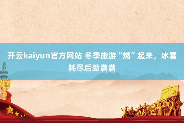 开云kaiyun官方网站 冬季旅游“燃”起来，冰雪耗尽后劲满满