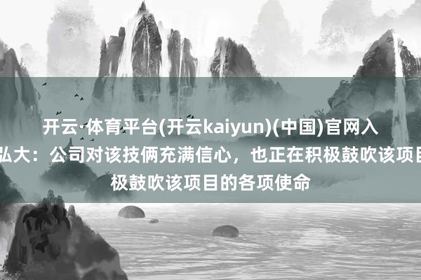 开云·体育平台(开云kaiyun)(中国)官网入口登录 广东弘大：公司对该技俩充满信心，也正在积极鼓吹该项目的各项使命
