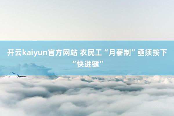 开云kaiyun官方网站 农民工“月薪制”亟须按下“快进键”