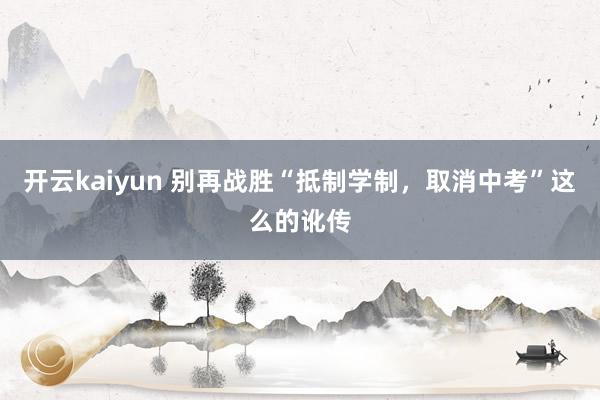 开云kaiyun 别再战胜“抵制学制，取消中考”这么的讹传