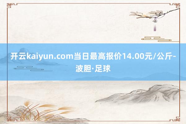 开云kaiyun.com当日最高报价14.00元/公斤-波胆·足球