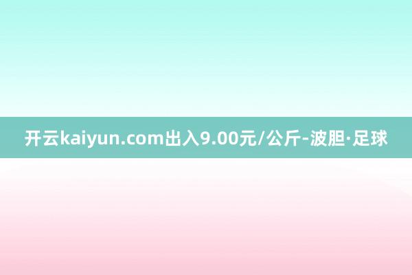 开云kaiyun.com出入9.00元/公斤-波胆·足球