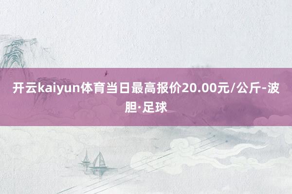 开云kaiyun体育当日最高报价20.00元/公斤-波胆·足球