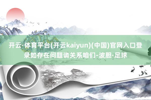 开云·体育平台(开云kaiyun)(中国)官网入口登录如存在问题请关系咱们-波胆·足球