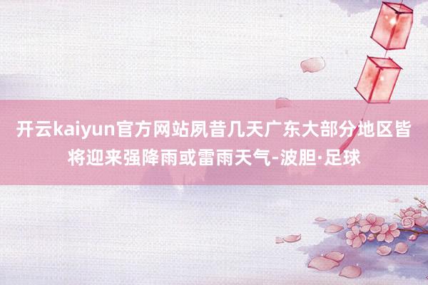 开云kaiyun官方网站夙昔几天广东大部分地区皆将迎来强降雨或雷雨天气-波胆·足球