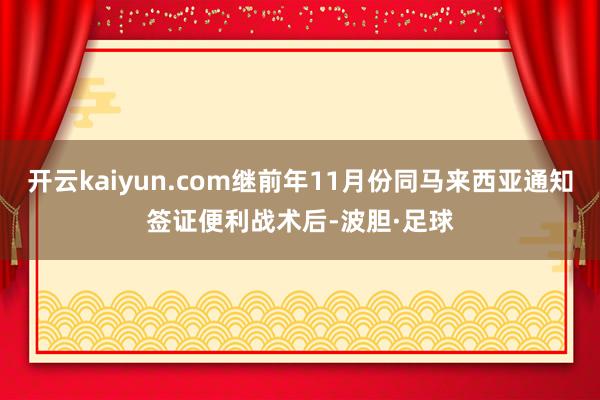 开云kaiyun.com继前年11月份同马来西亚通知签证便利战术后-波胆·足球