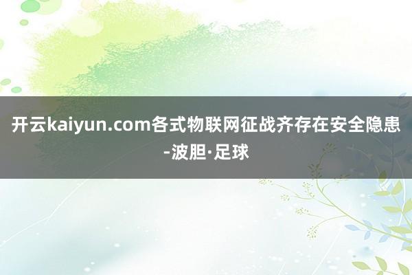 开云kaiyun.com各式物联网征战齐存在安全隐患-波胆·足球