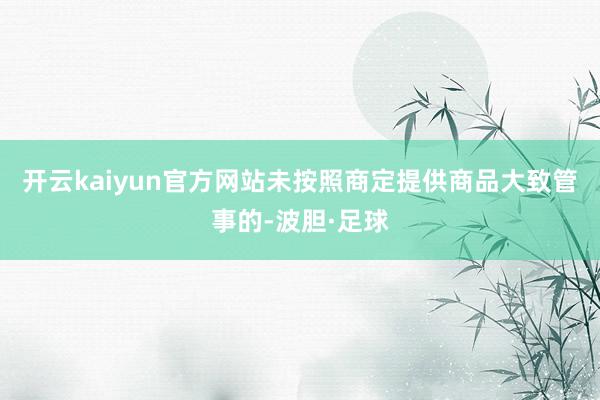 开云kaiyun官方网站未按照商定提供商品大致管事的-波胆·足球