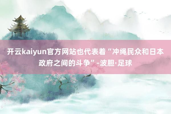 开云kaiyun官方网站也代表着“冲绳民众和日本政府之间的斗争”-波胆·足球
