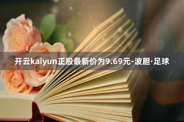 开云kaiyun正股最新价为9.69元-波胆·足球