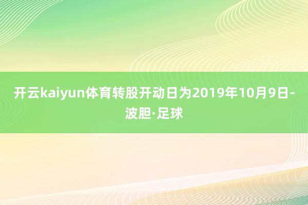 开云kaiyun体育转股开动日为2019年10月9日-波胆·足球