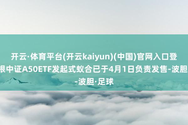 开云·体育平台(开云kaiyun)(中国)官网入口登录摩根中证A50ETF发起式蚁合已于4月1日负责发售-波胆·足球