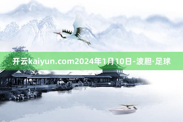 开云kaiyun.com2024年1月10日-波胆·足球