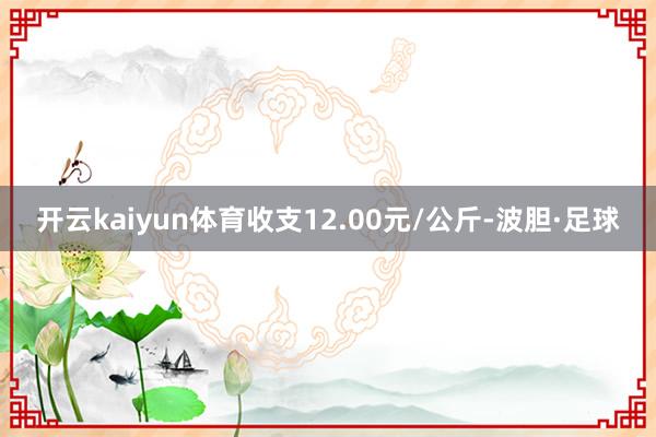 开云kaiyun体育收支12.00元/公斤-波胆·足球