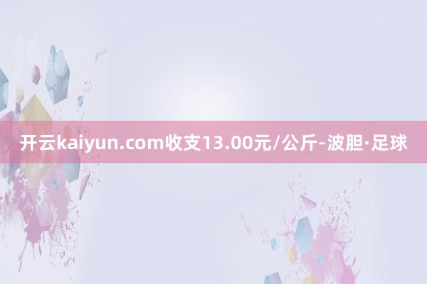 开云kaiyun.com收支13.00元/公斤-波胆·足球