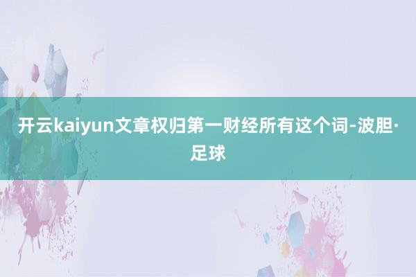 开云kaiyun文章权归第一财经所有这个词-波胆·足球
