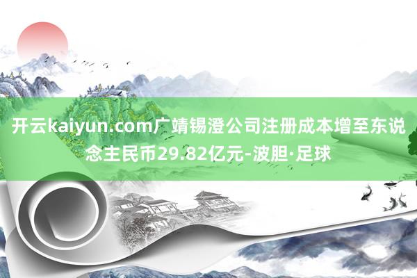 开云kaiyun.com广靖锡澄公司注册成本增至东说念主民币29.82亿元-波胆·足球