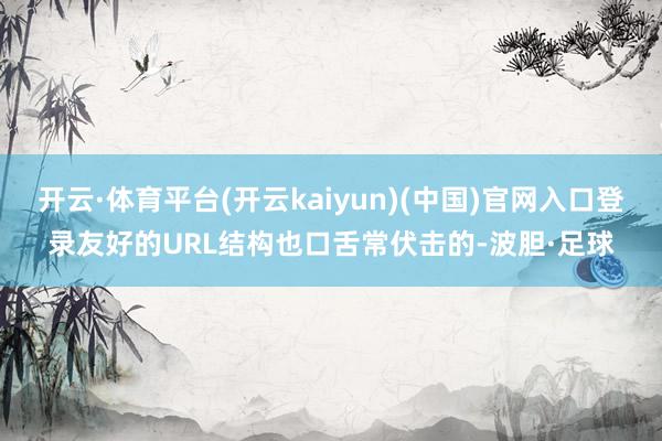 开云·体育平台(开云kaiyun)(中国)官网入口登录友好的URL结构也口舌常伏击的-波胆·足球