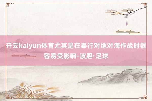 开云kaiyun体育尤其是在奉行对地对海作战时很容易受影响-波胆·足球