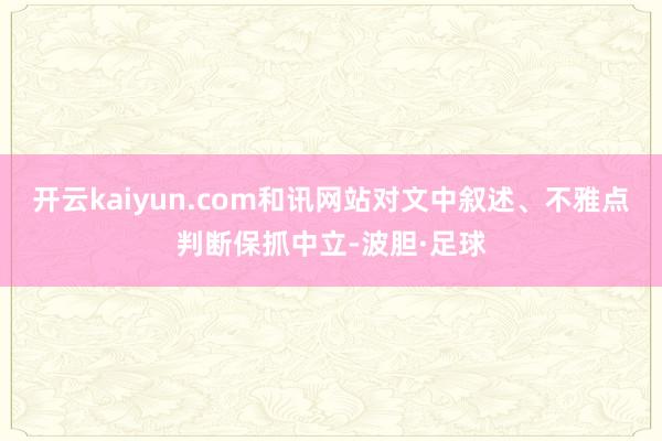 开云kaiyun.com和讯网站对文中叙述、不雅点判断保抓中立-波胆·足球