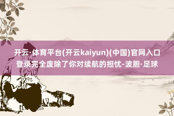 开云·体育平台(开云kaiyun)(中国)官网入口登录完全废除了你对续航的担忧-波胆·足球