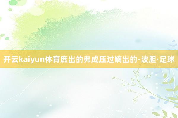 开云kaiyun体育庶出的弗成压过嫡出的-波胆·足球