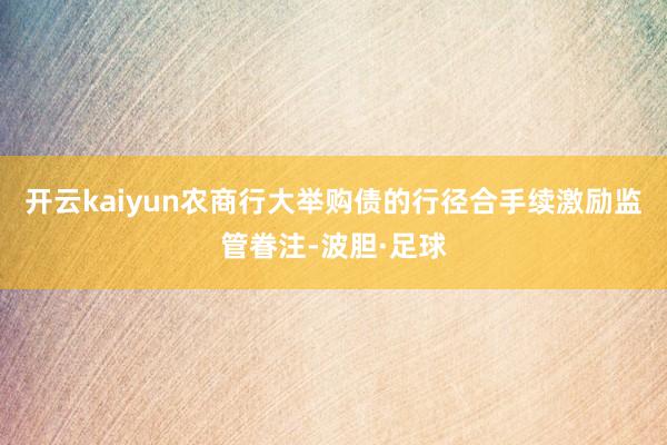 开云kaiyun农商行大举购债的行径合手续激励监管眷注-波胆·足球