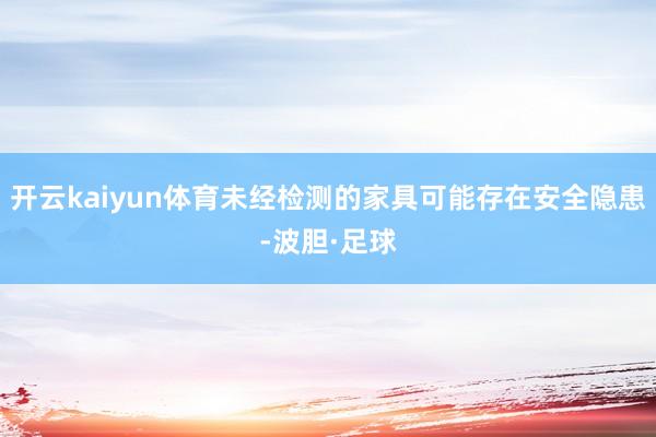 开云kaiyun体育未经检测的家具可能存在安全隐患-波胆·足球