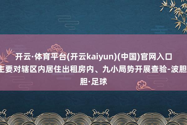 开云·体育平台(开云kaiyun)(中国)官网入口登录主要对辖区内居住出租房内、九小局势开展查验-波胆·足球