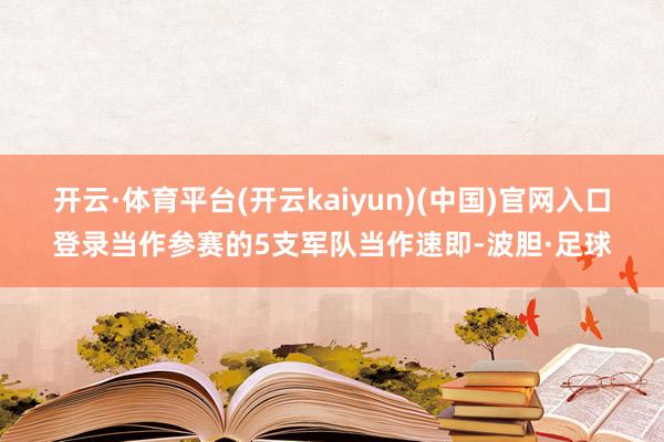 开云·体育平台(开云kaiyun)(中国)官网入口登录当作参赛的5支军队当作速即-波胆·足球