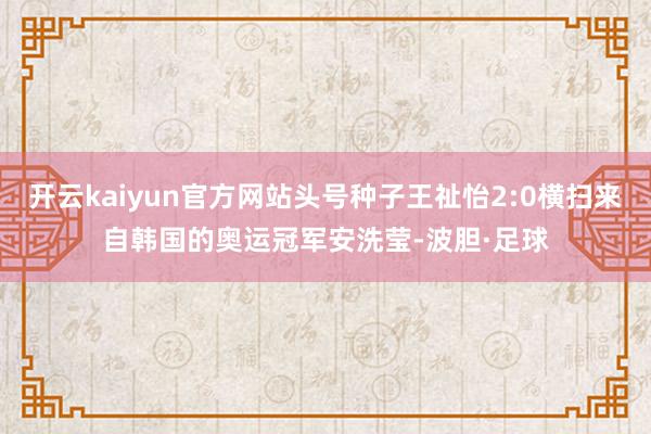 开云kaiyun官方网站头号种子王祉怡2:0横扫来自韩国的奥运冠军安洗莹-波胆·足球