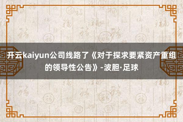 开云kaiyun公司线路了《对于探求要紧资产重组的领导性公告》-波胆·足球