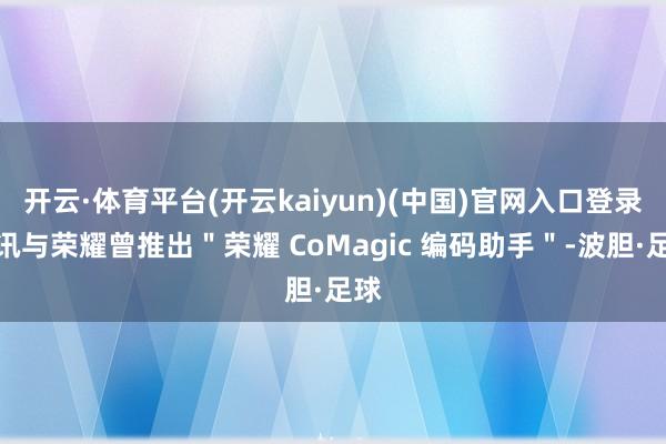 开云·体育平台(开云kaiyun)(中国)官网入口登录腾讯与荣耀曾推出＂荣耀 CoMagic 编码助手＂-波胆·足球