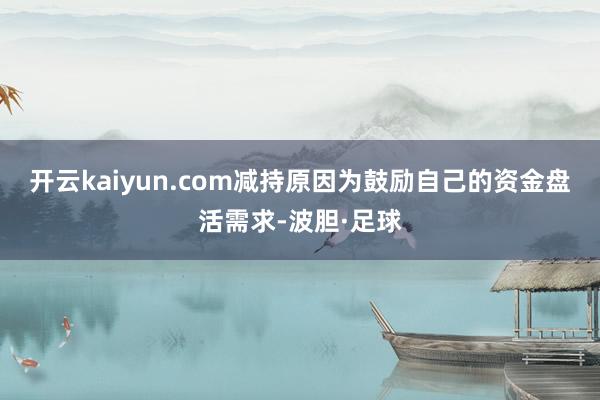 开云kaiyun.com　　减持原因为鼓励自己的资金盘活需求-波胆·足球
