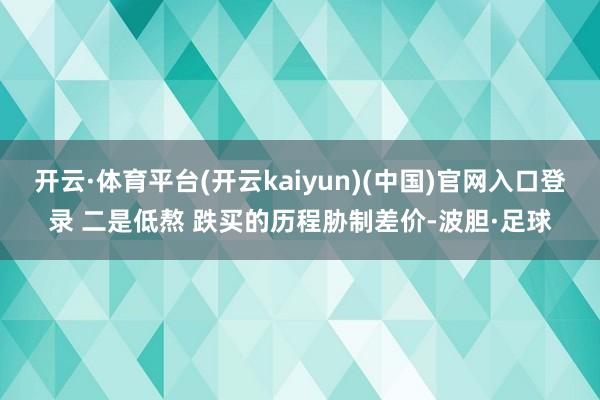 开云·体育平台(开云kaiyun)(中国)官网入口登录 二是低熬 跌买的历程胁制差价-波胆·足球