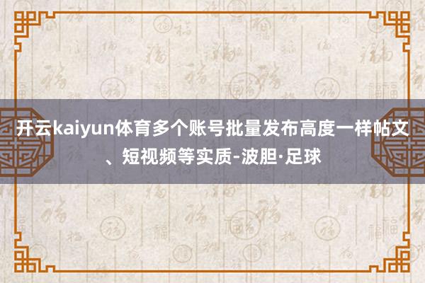 开云kaiyun体育多个账号批量发布高度一样帖文、短视频等实质-波胆·足球