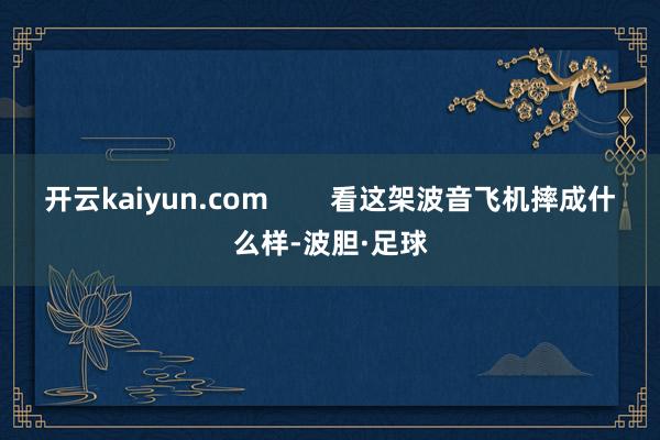 开云kaiyun.com        看这架波音飞机摔成什么样-波胆·足球