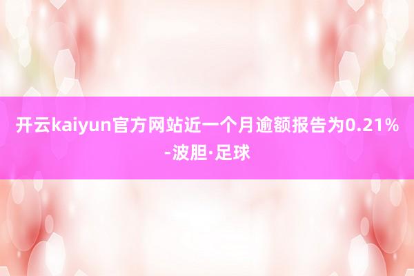 开云kaiyun官方网站近一个月逾额报告为0.21%-波胆·足球