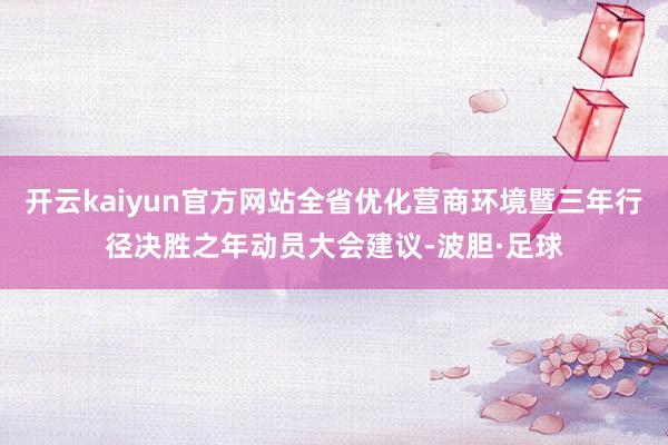 开云kaiyun官方网站全省优化营商环境暨三年行径决胜之年动员大会建议-波胆·足球