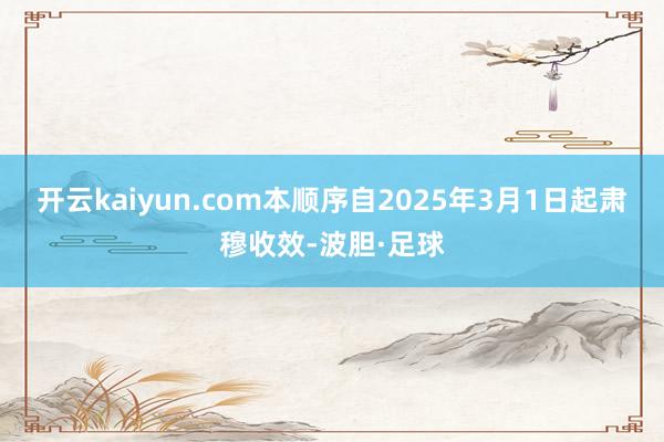 开云kaiyun.com本顺序自2025年3月1日起肃穆收效-波胆·足球