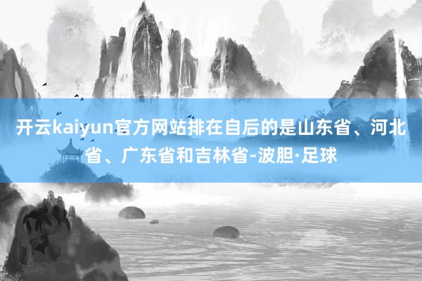 开云kaiyun官方网站排在自后的是山东省、河北省、广东省和吉林省-波胆·足球
