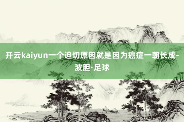 开云kaiyun一个迫切原因就是因为癌症一朝长成-波胆·足球