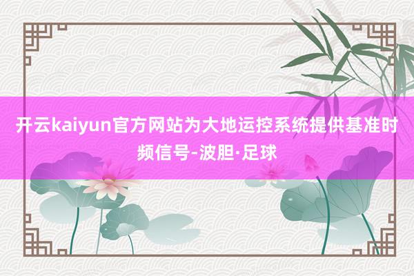 开云kaiyun官方网站为大地运控系统提供基准时频信号-波胆·足球
