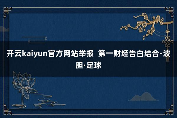 开云kaiyun官方网站举报  第一财经告白结合-波胆·足球